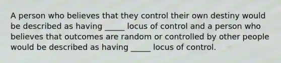 A person who believes that they control their own destiny would be described as having _____ locus of control and a person who believes that outcomes are random or controlled by other people would be described as having _____ locus of control.