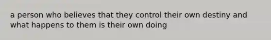 a person who believes that they control their own destiny and what happens to them is their own doing