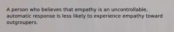 A person who believes that empathy is an uncontrollable, automatic response is less likely to experience empathy toward outgroupers.