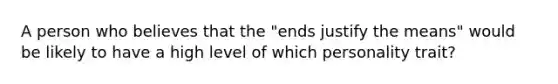 A person who believes that the "ends justify the means" would be likely to have a high level of which personality trait?