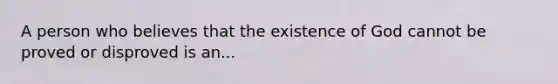 A person who believes that the existence of God cannot be proved or disproved is an...