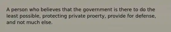 A person who believes that the government is there to do the least possible, protecting private proerty, provide for defense, and not much else.