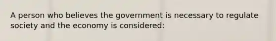 A person who believes the government is necessary to regulate society and the economy is considered: