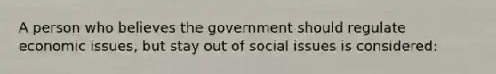 A person who believes the government should regulate economic issues, but stay out of social issues is considered: