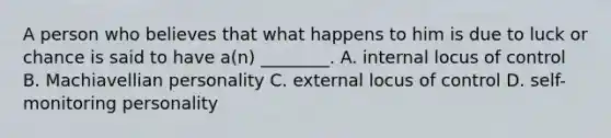 A person who believes that what happens to him is due to luck or chance is said to have a(n) ________. A. internal locus of control B. Machiavellian personality C. external locus of control D. self-monitoring personality