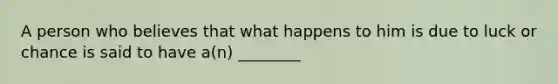 A person who believes that what happens to him is due to luck or chance is said to have a(n) ________