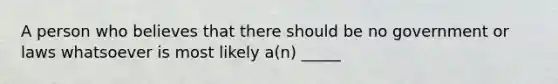 A person who believes that there should be no government or laws whatsoever is most likely a(n) _____