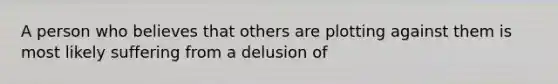 A person who believes that others are plotting against them is most likely suffering from a delusion of