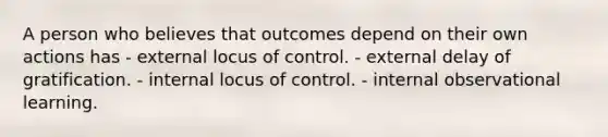 A person who believes that outcomes depend on their own actions has - external locus of control. - external delay of gratification. - internal locus of control. - internal observational learning.