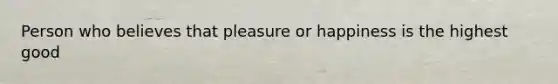 Person who believes that pleasure or happiness is the highest good