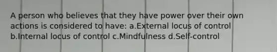 A person who believes that they have power over their own actions is considered to have: a.External locus of control b.Internal locus of control c.Mindfulness d.Self-control