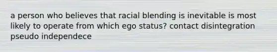 a person who believes that racial blending is inevitable is most likely to operate from which ego status? contact disintegration pseudo independece