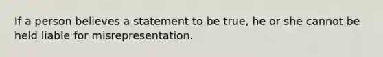 If a person believes a statement to be true, he or she cannot be held liable for misrepresentation.