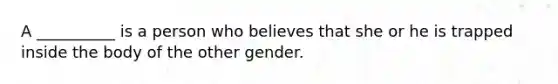 A __________ is a person who believes that she or he is trapped inside the body of the other gender.