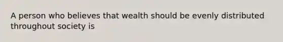 A person who believes that wealth should be evenly distributed throughout society is