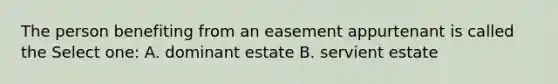 The person benefiting from an easement appurtenant is called the Select one: A. dominant estate B. servient estate