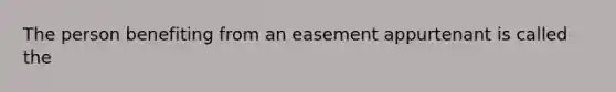 The person benefiting from an easement appurtenant is called the