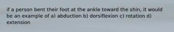 if a person bent their foot at the ankle toward the shin, it would be an example of a) abduction b) dorsiflexion c) rotation d) extension