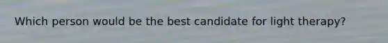 Which person would be the best candidate for light therapy?
