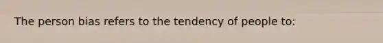 The person bias refers to the tendency of people to: