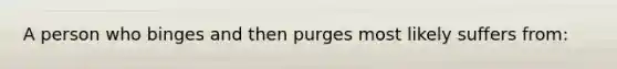 A person who binges and then purges most likely suffers from: