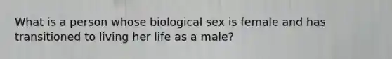 What is a person whose biological sex is female and has transitioned to living her life as a male?