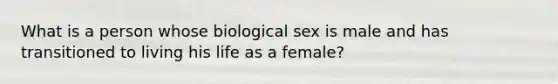 What is a person whose biological sex is male and has transitioned to living his life as a female?