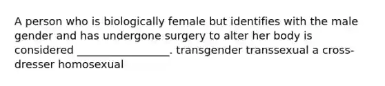 A person who is biologically female but identifies with the male gender and has undergone surgery to alter her body is considered _________________. transgender transsexual a cross-dresser homosexual