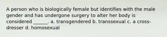 A person who is biologically female but identifies with the male gender and has undergone surgery to alter her body is considered ______. a. transgendered b. transsexual c. a cross-dresser d. homosexual