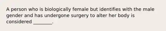 A person who is biologically female but identifies with the male gender and has undergone surgery to alter her body is considered ________.