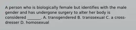 A person who is biologically female but identifies with the male gender and has undergone surgery to alter her body is considered _______. A. transgendered B. transsexual C. a cross-dresser D. homosexual