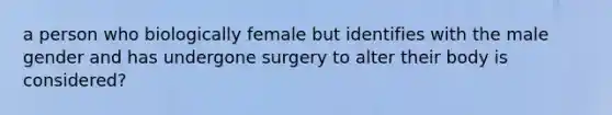 a person who biologically female but identifies with the male gender and has undergone surgery to alter their body is considered?