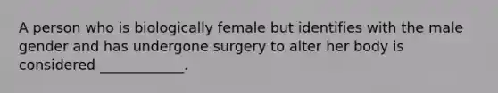 A person who is biologically female but identifies with the male gender and has undergone surgery to alter her body is considered ____________.