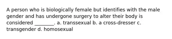 A person who is biologically female but identifies with the male gender and has undergone surgery to alter their body is considered ________. a. transsexual b. a cross-dresser c. transgender d. homosexual