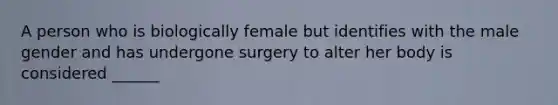 A person who is biologically female but identifies with the male gender and has undergone surgery to alter her body is considered ______