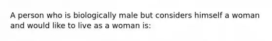 A person who is biologically male but considers himself a woman and would like to live as a woman is: