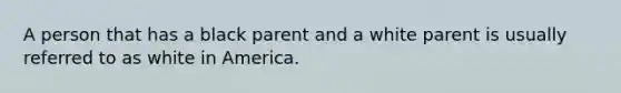 A person that has a black parent and a white parent is usually referred to as white in America.