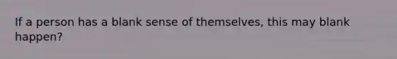 If a person has a blank sense of themselves, this may blank happen?