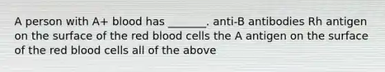 A person with A+ blood has _______. anti-B antibodies Rh antigen on the surface of the red blood cells the A antigen on the surface of the red blood cells all of the above