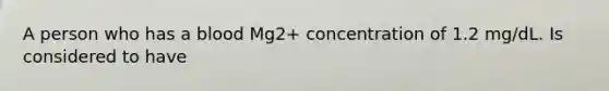 A person who has a blood Mg2+ concentration of 1.2 mg/dL. Is considered to have