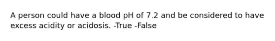 A person could have a blood pH of 7.2 and be considered to have excess acidity or acidosis. -True -False