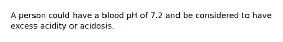 A person could have a blood pH of 7.2 and be considered to have excess acidity or acidosis.