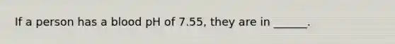 If a person has a blood pH of 7.55, they are in ______.