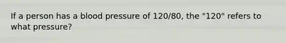 If a person has a blood pressure of 120/80, the "120" refers to what pressure?