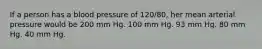 If a person has a blood pressure of 120/80, her mean arterial pressure would be 200 mm Hg. 100 mm Hg. 93 mm Hg. 80 mm Hg. 40 mm Hg.