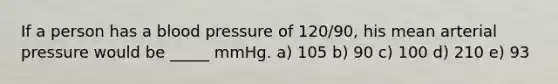 If a person has a <a href='https://www.questionai.com/knowledge/kD0HacyPBr-blood-pressure' class='anchor-knowledge'>blood pressure</a> of 120/90, his mean arterial pressure would be _____ mmHg. a) 105 b) 90 c) 100 d) 210 e) 93