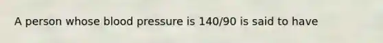 A person whose blood pressure is 140/90 is said to have