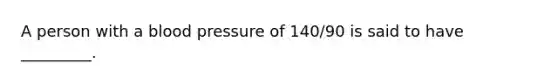 A person with a blood pressure of 140/90 is said to have _________.