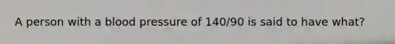 A person with a blood pressure of 140/90 is said to have what?