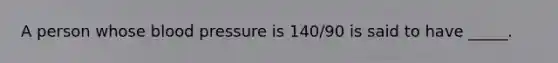 A person whose blood pressure is 140/90 is said to have _____.